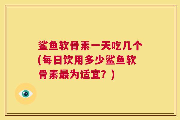 鲨鱼软骨素一天吃几个(每日饮用多少鲨鱼软骨素最为适宜？)