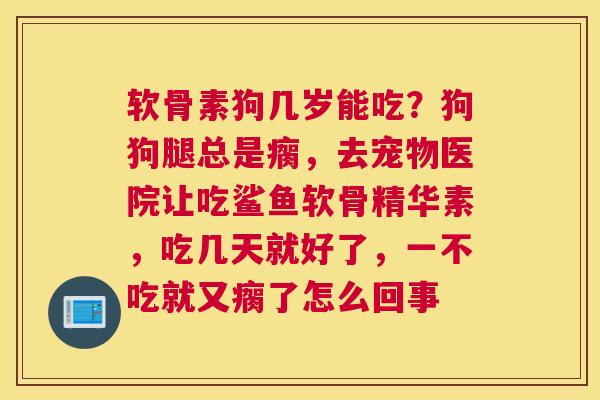 软骨素狗几岁能吃？狗狗腿总是瘸，去宠物医院让吃鲨鱼软骨精华素，吃几天就好了，一不吃就又瘸了怎么回事