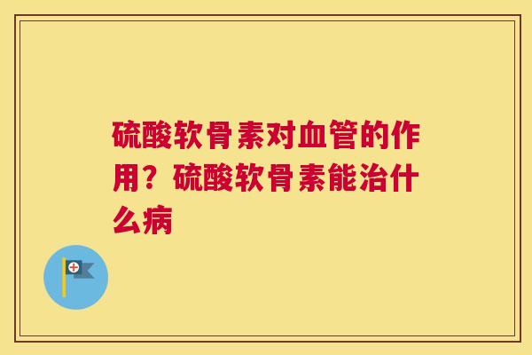 硫酸软骨素对血管的作用？硫酸软骨素能治什么病