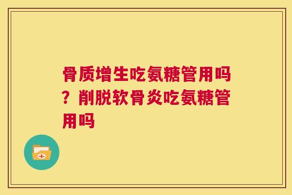 骨质增生吃氨糖管用吗？削脱软骨炎吃氨糖管用吗