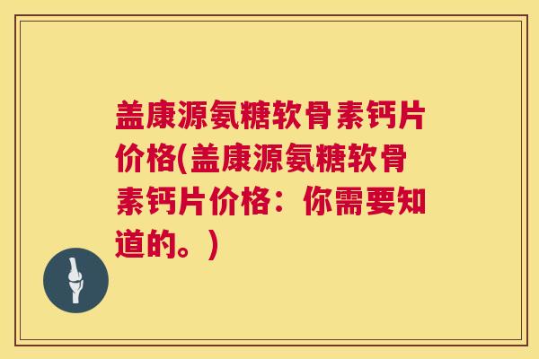 盖康源氨糖软骨素钙片价格(盖康源氨糖软骨素钙片价格：你需要知道的。)