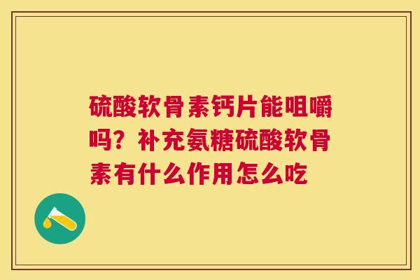 硫酸软骨素钙片能咀嚼吗？补充氨糖硫酸软骨素有什么作用怎么吃