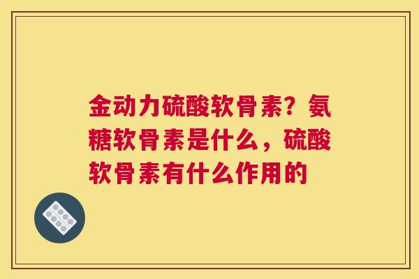 金动力硫酸软骨素？氨糖软骨素是什么，硫酸软骨素有什么作用的