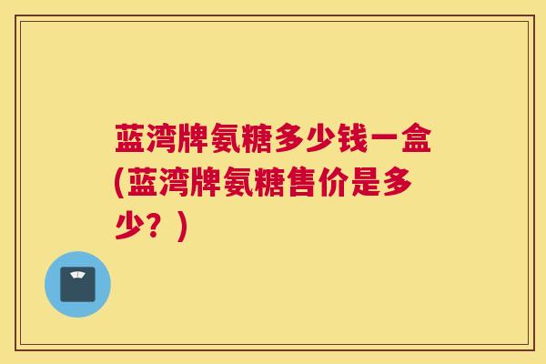 蓝湾牌氨糖多少钱一盒(蓝湾牌氨糖售价是多少？)