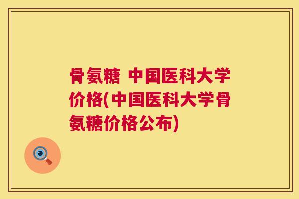 骨氨糖 中国医科大学价格(中国医科大学骨氨糖价格公布)