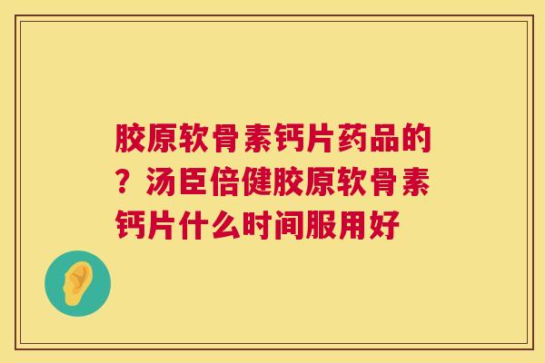 胶原软骨素钙片药品的？汤臣倍健胶原软骨素钙片什么时间服用好