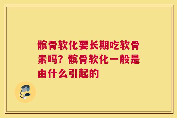 髌骨软化要长期吃软骨素吗？髌骨软化一般是由什么引起的