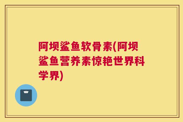 阿坝鲨鱼软骨素(阿坝鲨鱼营养素惊艳世界科学界) 阿坝鲨鱼软骨素(阿坝鲨鱼营养素惊艳世界科学界)