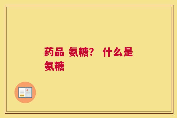 药品 氨糖？ 什么是氨糖