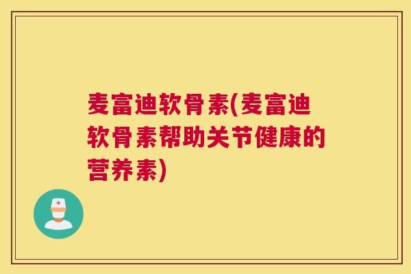 麦富迪软骨素(麦富迪软骨素帮助关节健康的营养素)