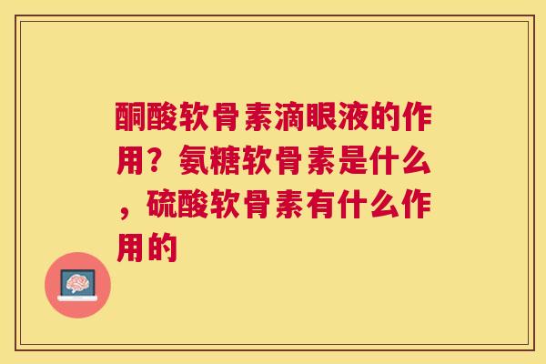 酮酸软骨素滴眼液的作用？氨糖软骨素是什么，硫酸软骨素有什么作用的