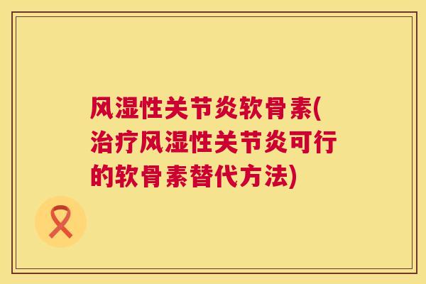 风湿性关节炎软骨素(治疗风湿性关节炎可行的软骨素替代方法)