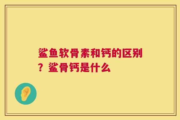 鲨鱼软骨素和钙的区别？鲨骨钙是什么