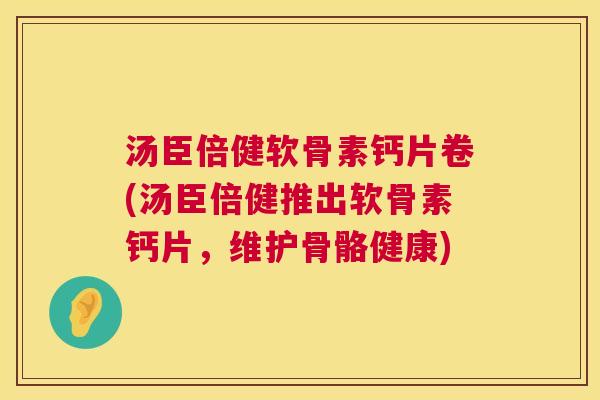 汤臣倍健软骨素钙片卷(汤臣倍健推出软骨素钙片，维护骨骼健康)