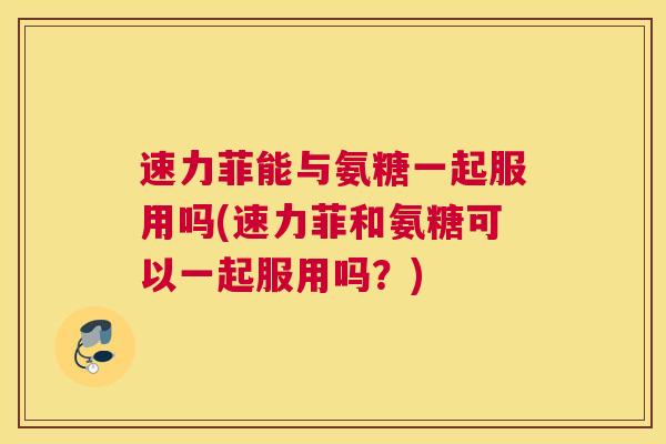 速力菲能与氨糖一起服用吗(速力菲和氨糖可以一起服用吗？)
