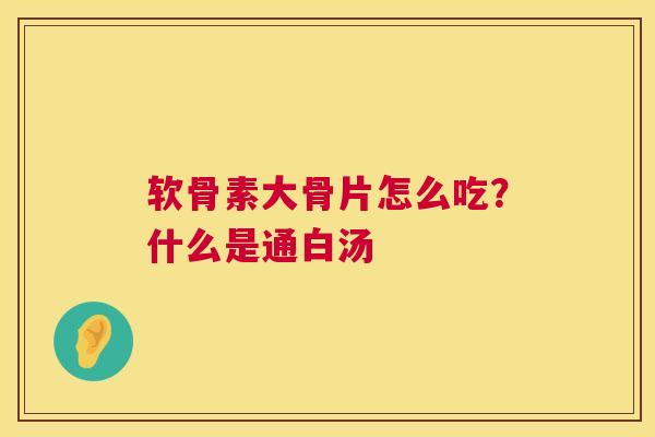 软骨素大骨片怎么吃？什么是通白汤