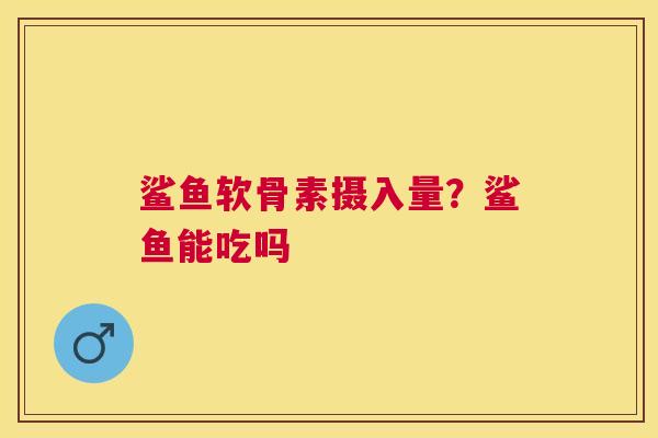 鲨鱼软骨素摄入量？鲨鱼能吃吗