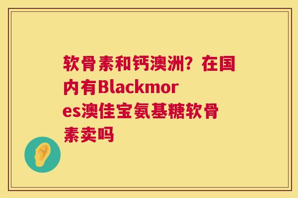 软骨素和钙澳洲？在国内有Blackmores澳佳宝氨基糖软骨素卖吗