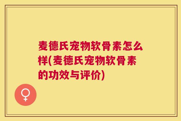 麦德氏宠物软骨素怎么样(麦德氏宠物软骨素的功效与评价)