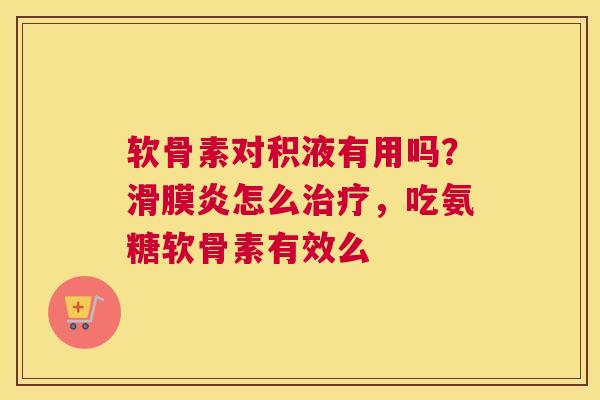 软骨素对积液有用吗？滑膜炎怎么治疗，吃氨糖软骨素有效么