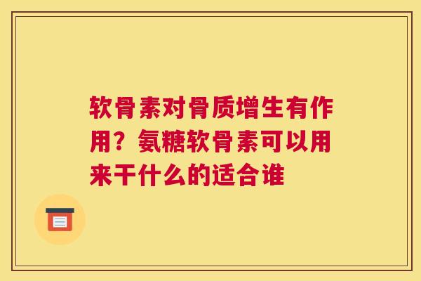 软骨素对骨质增生有作用？氨糖软骨素可以用来干什么的适合谁