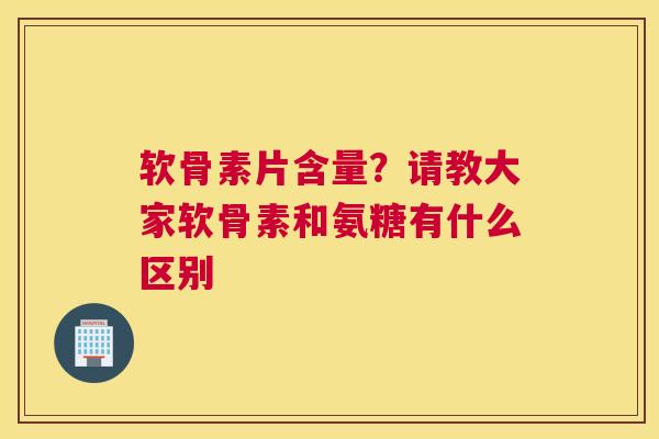 软骨素片含量？请教大家软骨素和氨糖有什么区别