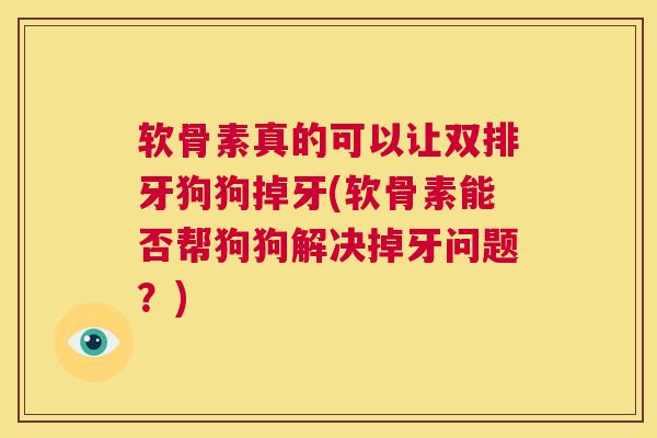 软骨素真的可以让双排牙狗狗掉牙(软骨素能否帮狗狗解决掉牙问题？)