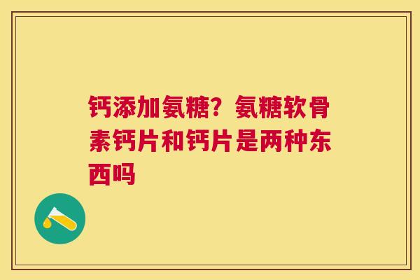 钙添加氨糖？氨糖软骨素钙片和钙片是两种东西吗