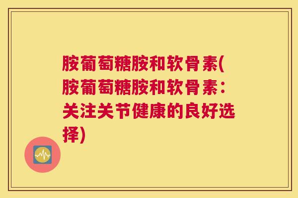 胺葡萄糖胺和软骨素(胺葡萄糖胺和软骨素：关注关节健康的良好选择)