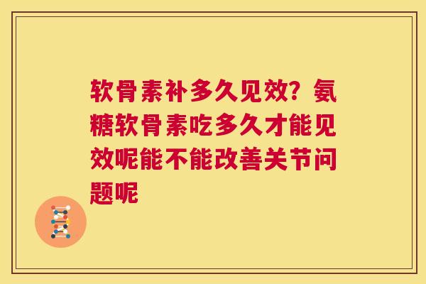 软骨素补多久见效？氨糖软骨素吃多久才能见效呢能不能改善关节问题呢