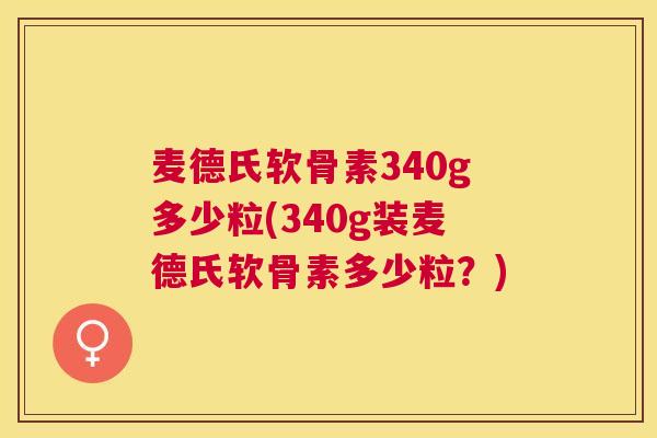 麦德氏软骨素340g多少粒(340g装麦德氏软骨素多少粒？)