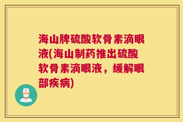 海山牌硫酸软骨素滴眼液(海山制药推出硫酸软骨素滴眼液，缓解眼部疾病)