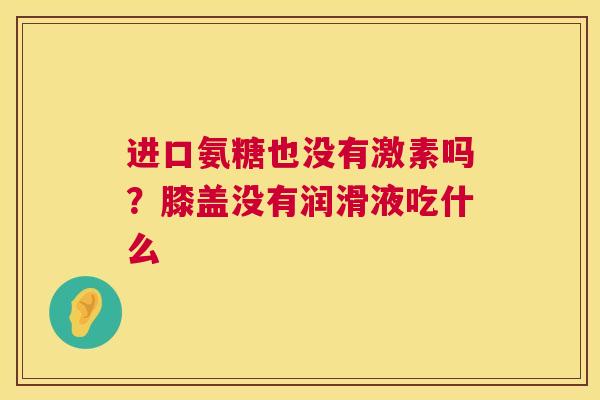 进口氨糖也没有激素吗？膝盖没有润滑液吃什么