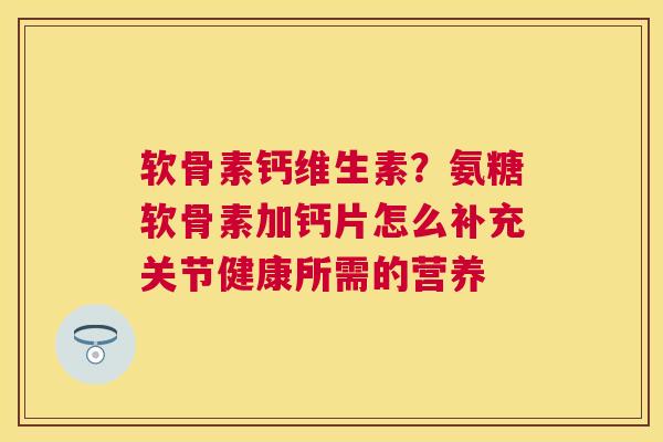 软骨素钙维生素？氨糖软骨素加钙片怎么补充关节健康所需的营养
