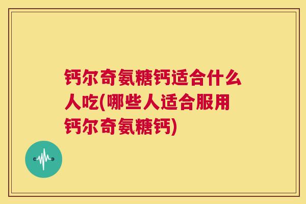 钙尔奇氨糖钙适合什么人吃(哪些人适合服用钙尔奇氨糖钙)