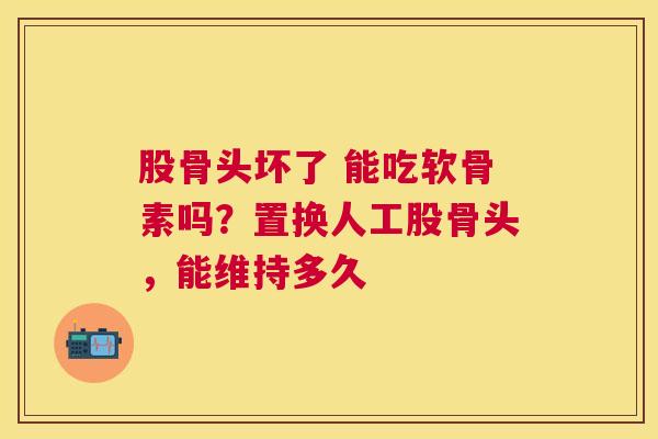 股骨头坏了 能吃软骨素吗？置换人工股骨头，能维持多久