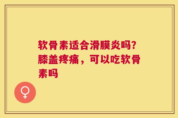 软骨素适合吗？膝盖，可以吃软骨素吗
