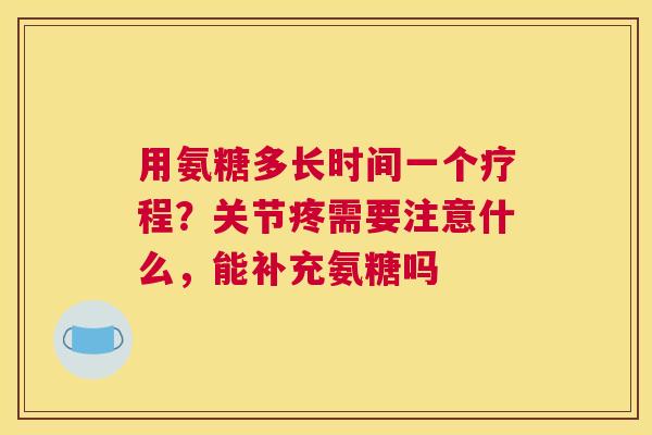 用氨糖多长时间一个疗程？关节疼需要注意什么，能补充氨糖吗