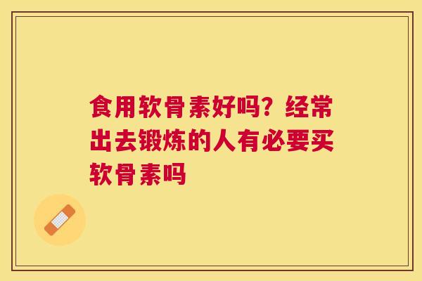 食用软骨素好吗？经常出去锻炼的人有必要买软骨素吗