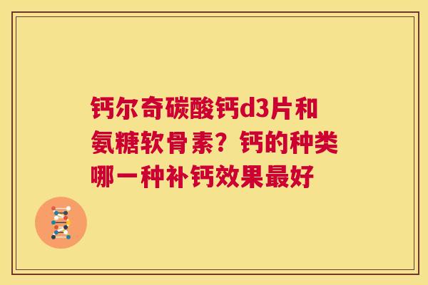 钙尔奇碳酸钙d3片和氨糖软骨素？钙的种类哪一种补钙效果最好
