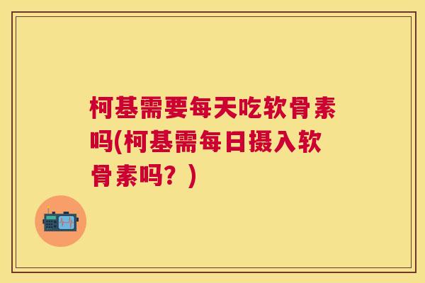 柯基需要每天吃软骨素吗(柯基需每日摄入软骨素吗？)