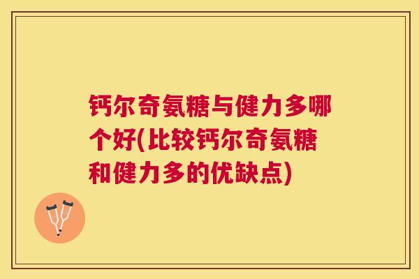 钙尔奇氨糖与健力多哪个好(比较钙尔奇氨糖和健力多的优缺点)