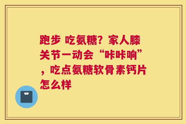 跑步 吃氨糖？家人膝关节一动会“咔咔响”，吃点氨糖软骨素钙片怎么样