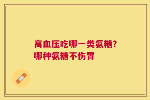 高吃哪一类氨糖？哪种氨糖不伤胃