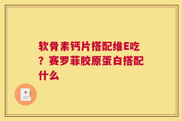 软骨素钙片搭配维E吃？赛罗菲胶原蛋白搭配什么