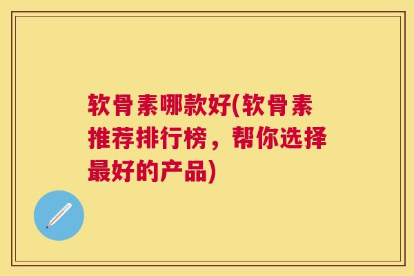 软骨素哪款好(软骨素推荐排行榜，帮你选择好的产品)