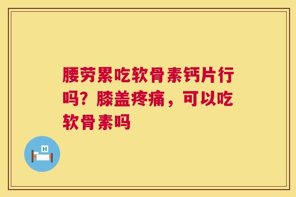 腰劳累吃软骨素钙片行吗？膝盖疼痛，可以吃软骨素吗