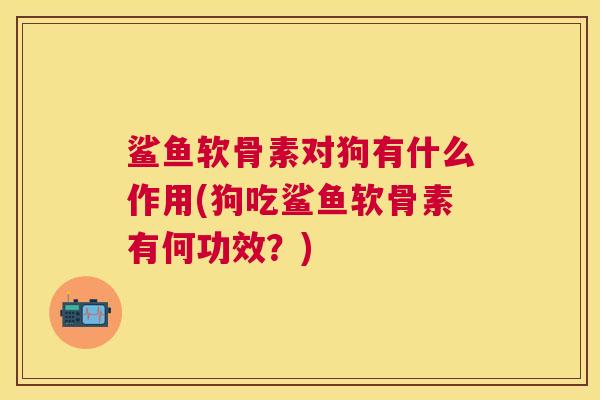鲨鱼软骨素对狗有什么作用(狗吃鲨鱼软骨素有何功效？)