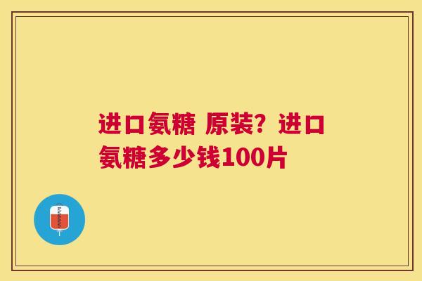 进口氨糖 原装？进口氨糖多少钱100片
