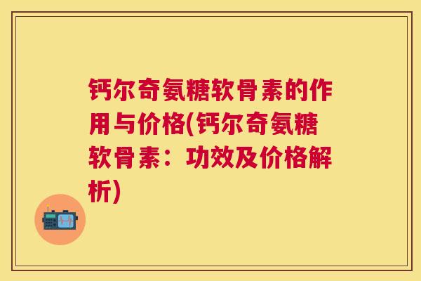 钙尔奇氨糖软骨素的作用与价格(钙尔奇氨糖软骨素：功效及价格解析)